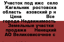 Участок под ижс, село Кагальник, ростовска область , азовский р-н,  › Цена ­ 1 000 000 - Все города Недвижимость » Земельные участки продажа   . Ненецкий АО,Великовисочное с.